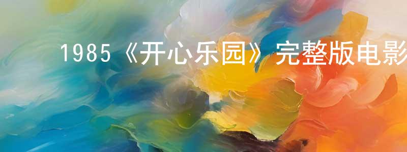 陈征的动漫综艺大全,1985《开心乐园》完整版电影/在线观看/百度云-美剧天堂